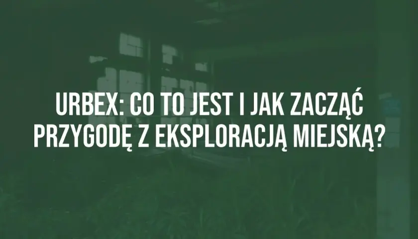 Urbex: co to jest i jak zacząć przygodę z eksploracją miejską? Opuszczone budynki, tajemnicze miejsca i adrenalina.