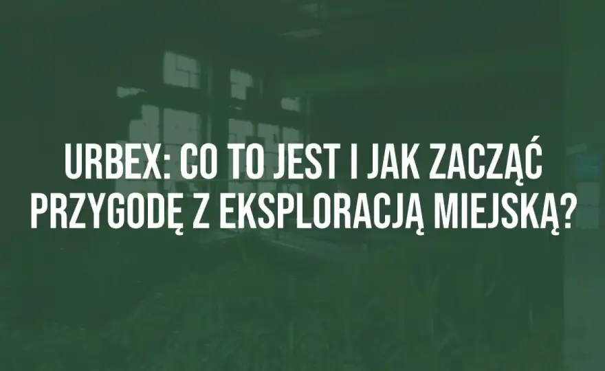Urbex - Co to jest i jak zacząć? Przewodnik po eksploracji